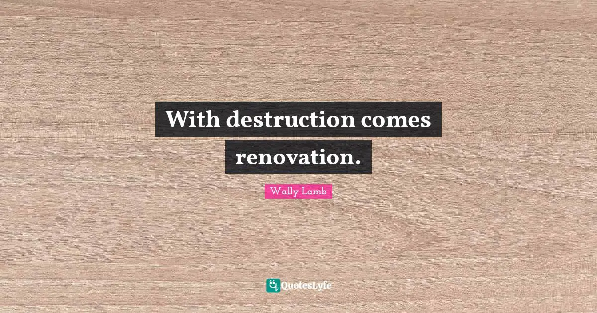 With destruction comes renovation.