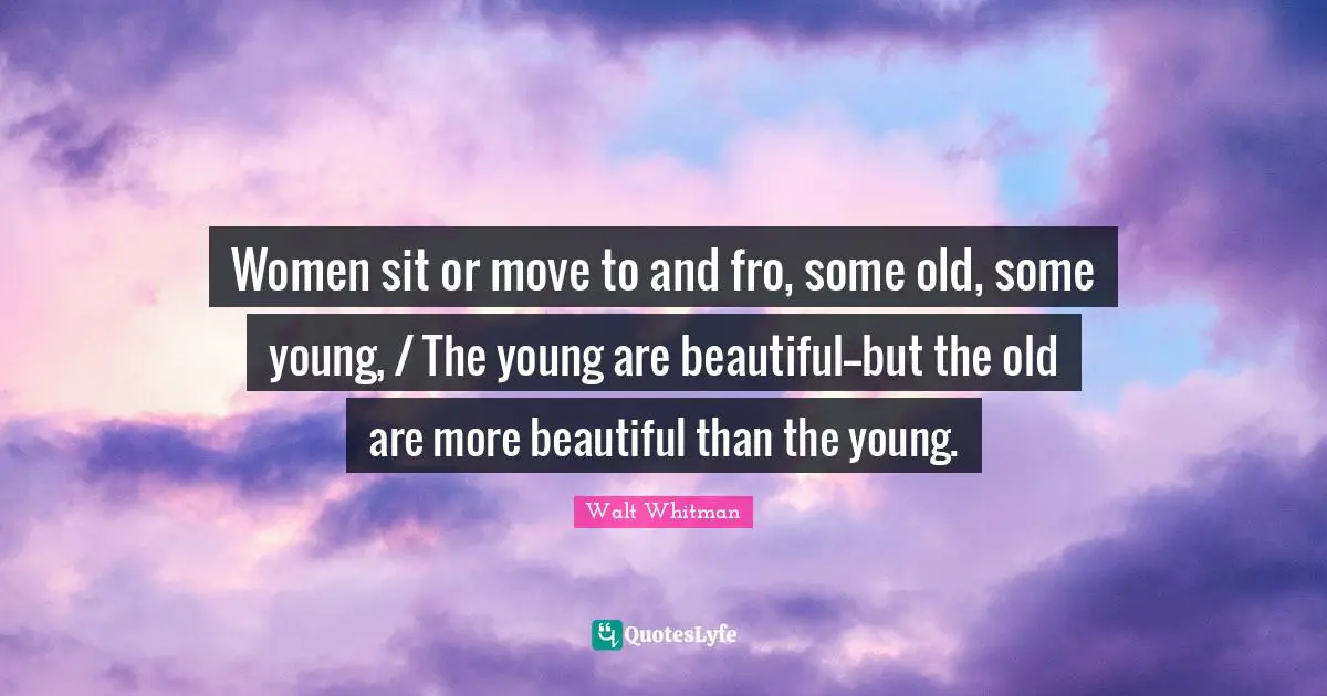 Women sit or move to and fro, some old, some young, / The young are beautiful--but the old are more beautiful than the young.