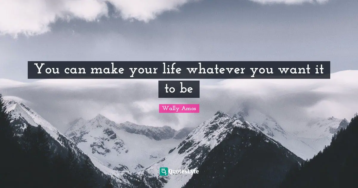 You can make your life whatever you want it to be