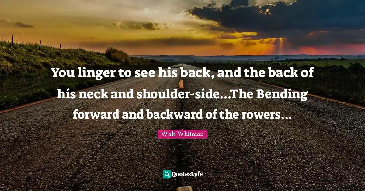 Bending Quotes: "You linger to see his back, and the back of his neck and shoulder-side...The Bending forward and backward of the rowers..."