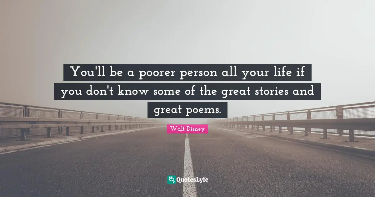 You'll be a poorer person all your life if you don't know some of the great stories and great poems.