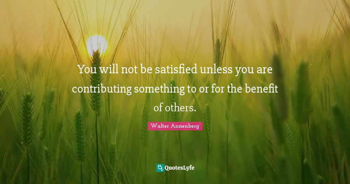 You will not be satisfied unless you are contributing something to or for the benefit of others.