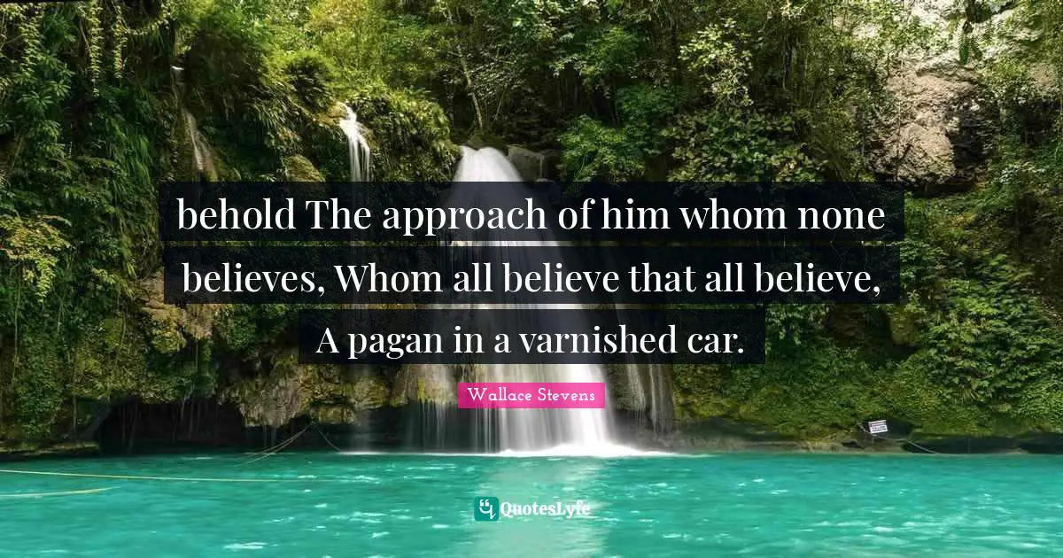 behold The approach of him whom none believes, Whom all believe that all believe, A pagan in a varnished car.