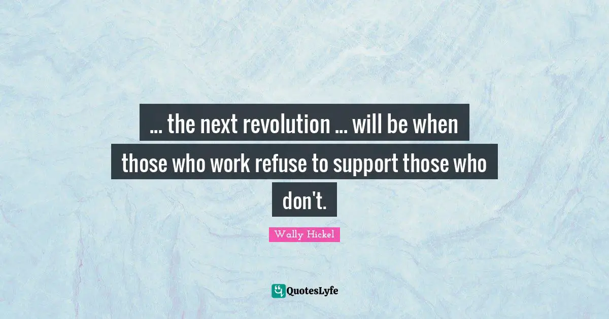 Wally Hickel Quotes: "... the next revolution ... will be when those who work refuse to support those who don't."