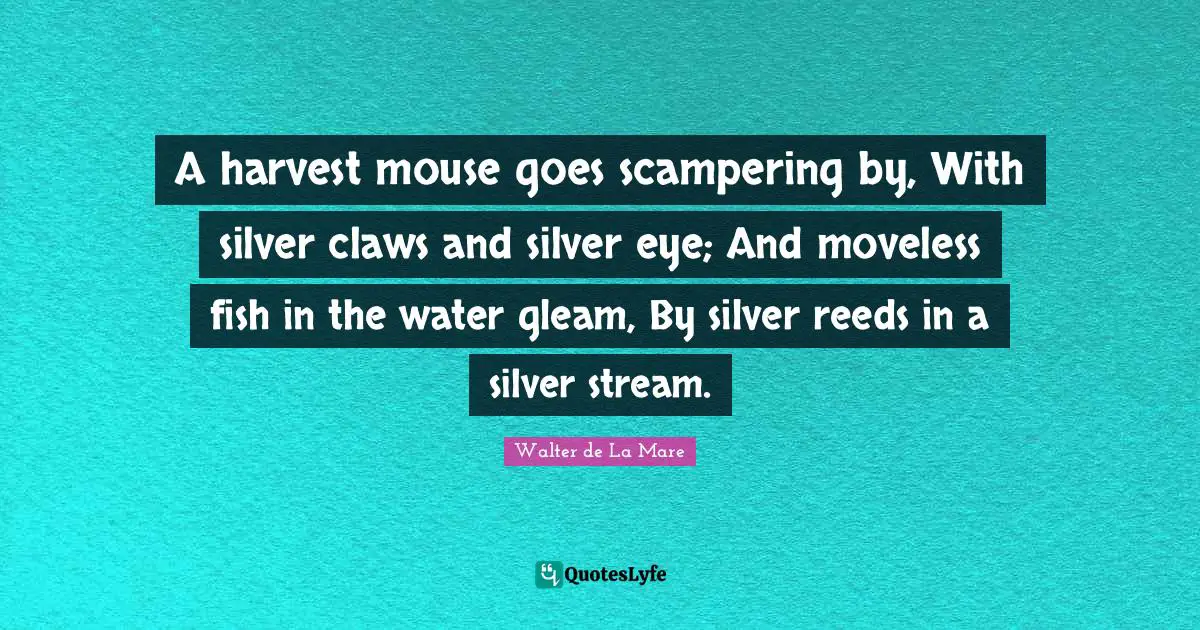 Claws Quotes: "A harvest mouse goes scampering by, With silver claws and silver eye; And moveless fish in the water gleam, By silver reeds in a silver stream."