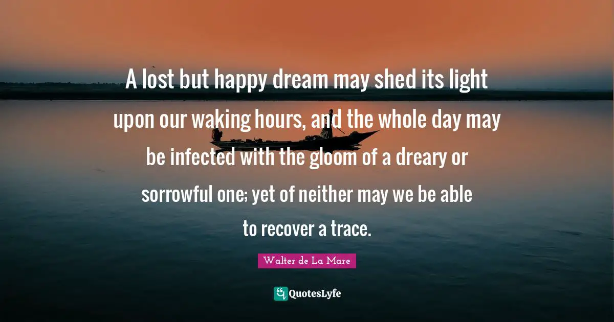 A lost but happy dream may shed its light upon our waking hours, and the whole day may be infected with the gloom of a dreary or sorrowful one; yet of neither may we be able to recover a trace.