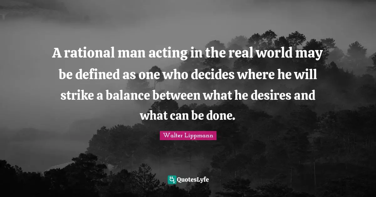 Walter Lippmann Quotes: "A rational man acting in the real world may be defined as one who decides where he will strike a balance between what he desires and what can be done."