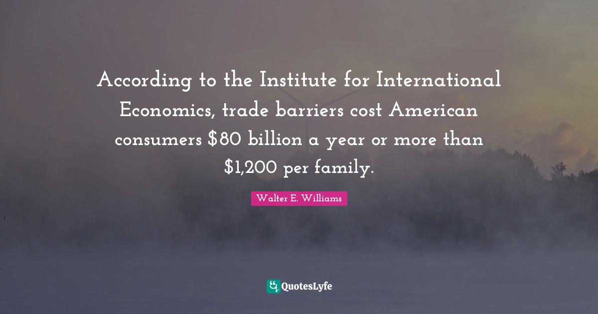 According to the Institute for International Economics, trade barriers cost American consumers $80 billion a year or more than $1,200 per family.