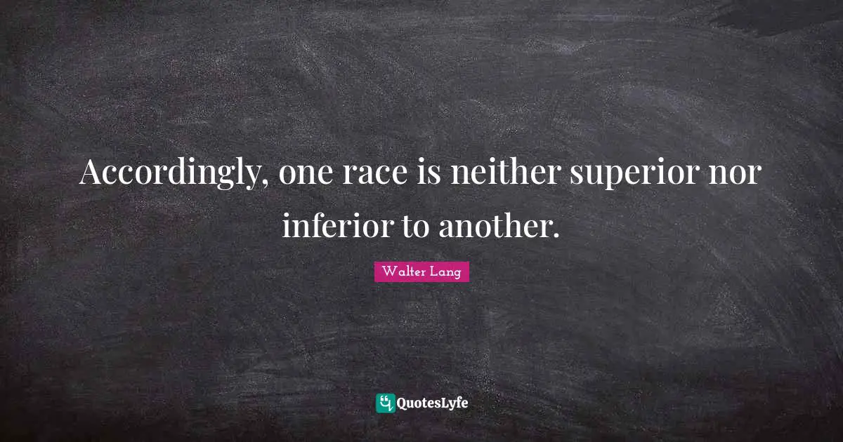 Accordingly, one race is neither superior nor inferior to another.