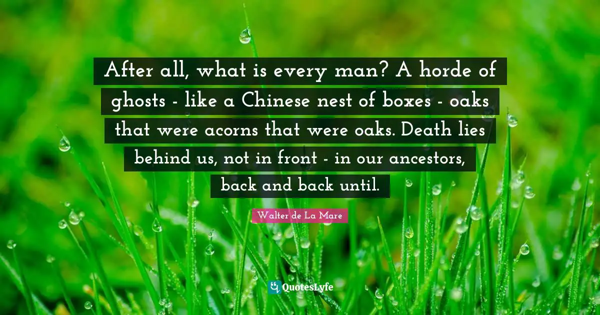 After all, what is every man? A horde of ghosts - like a Chinese nest of boxes - oaks that were acorns that were oaks. Death lies behind us, not in front - in our ancestors, back and back until.