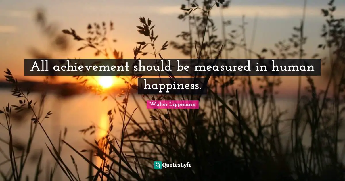 Walter Lippmann Quotes: "All achievement should be measured in human happiness."
