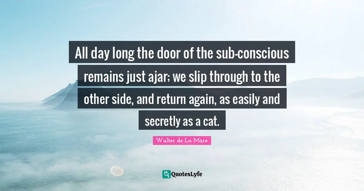 All day long the door of the sub-conscious remains just ajar; we slip through to the other side, and return again, as easily and secretly as a cat.