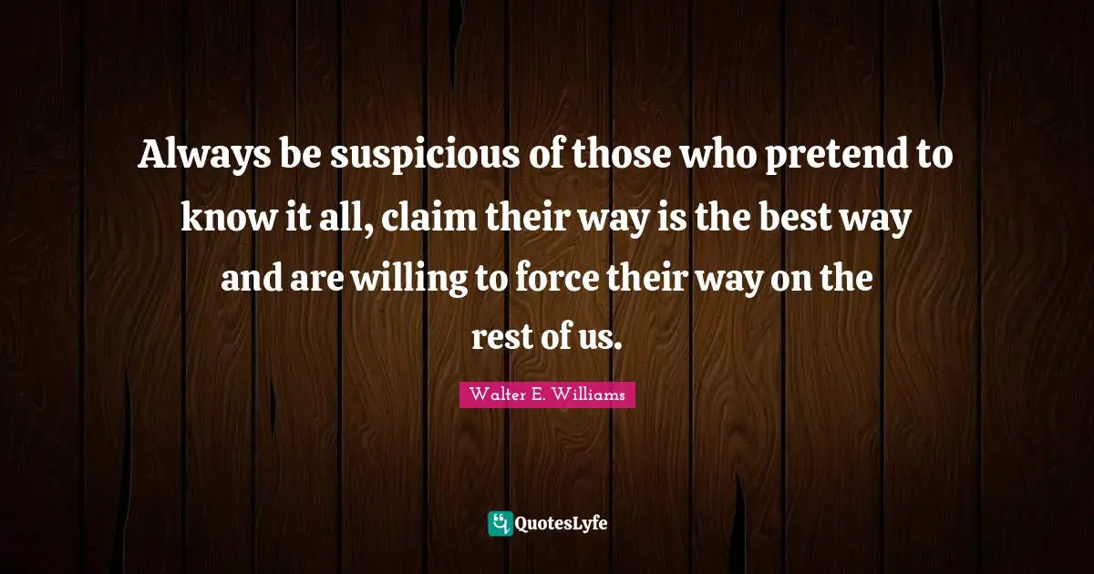 Willing Quotes: "Always be suspicious of those who pretend to know it all, claim their way is the best way and are willing to force their way on the rest of us."