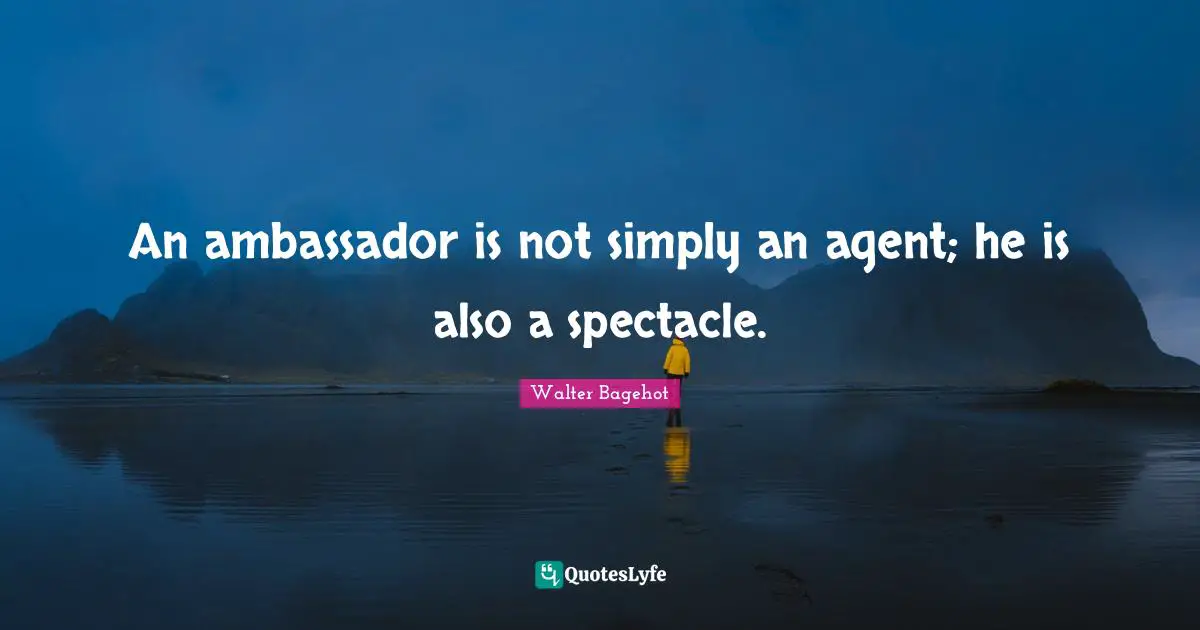 Walter Bagehot Quotes: "An ambassador is not simply an agent; he is also a spectacle."