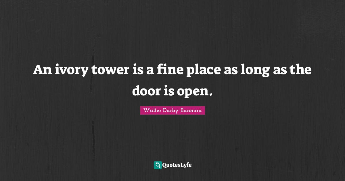 Walter Darby Bannard Quotes: "An ivory tower is a fine place as long as the door is open."
