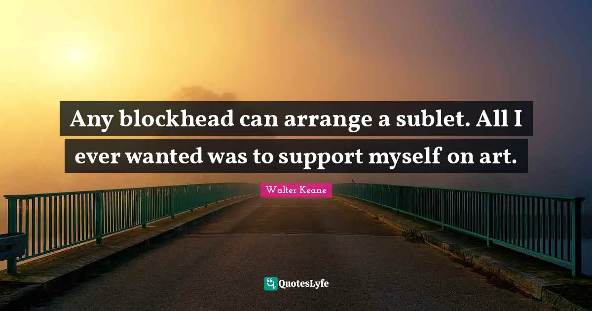 Any blockhead can arrange a sublet. All I ever wanted was to support myself on art.