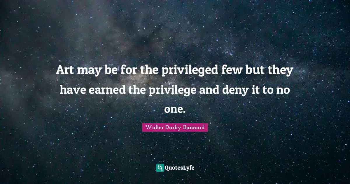 Art may be for the privileged few but they have earned the privilege and deny it to no one.