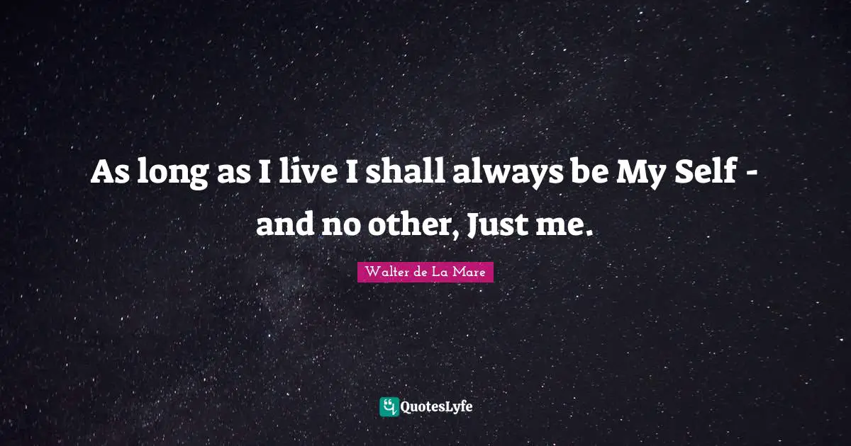 As long as I live I shall always be My Self - and no other, Just me.