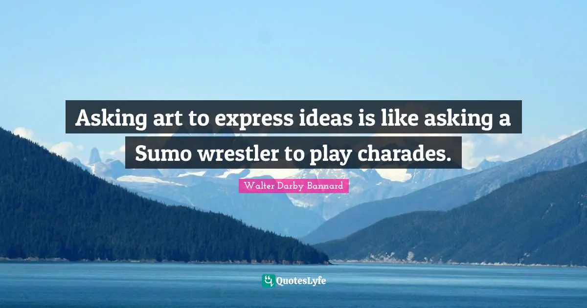 Walter Darby Bannard Quotes: "Asking art to express ideas is like asking a Sumo wrestler to play charades."