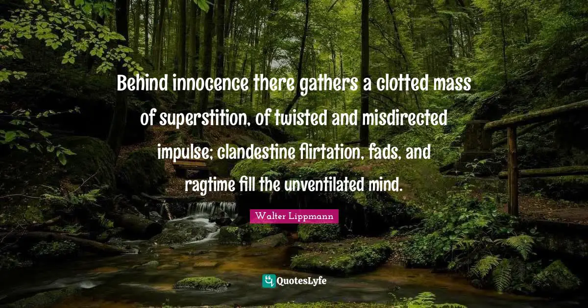 Behind innocence there gathers a clotted mass of superstition, of twisted and misdirected impulse; clandestine flirtation, fads, and ragtime fill the unventilated mind.