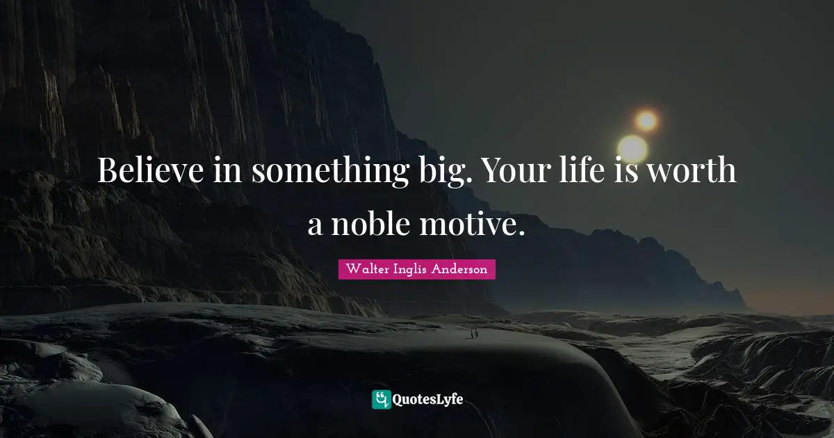 Believe in something big. Your life is worth a noble motive.