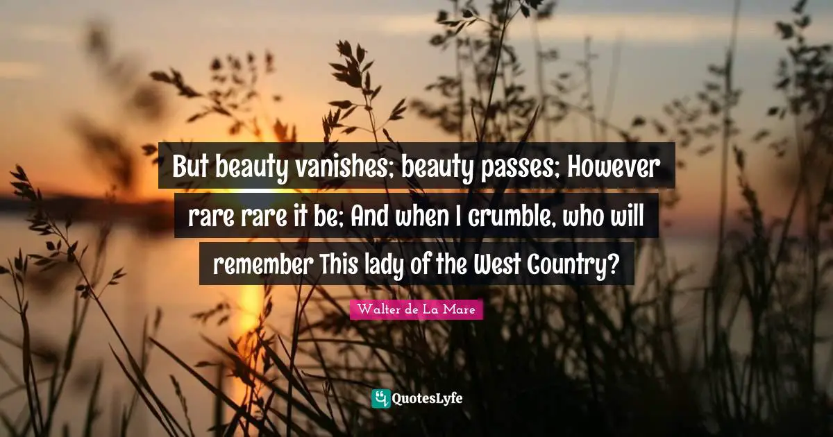 But beauty vanishes; beauty passes; However rare rare it be; And when I crumble, who will remember This lady of the West Country?