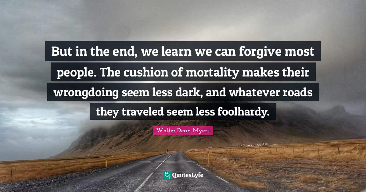 P.Z. Myers Quotes: "But in the end, we learn we can forgive most people. The cushion of mortality makes their wrongdoing seem less dark, and whatever roads they traveled seem less foolhardy."