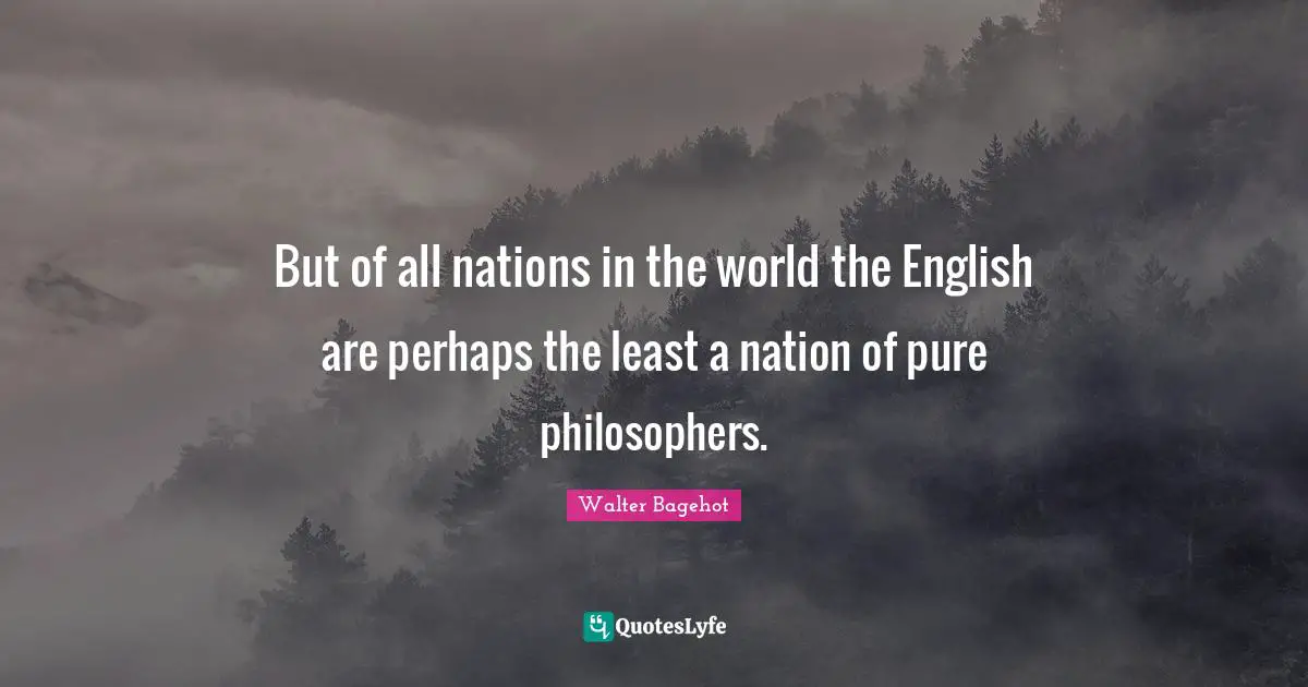 But of all nations in the world the English are perhaps the least a nation of pure philosophers.