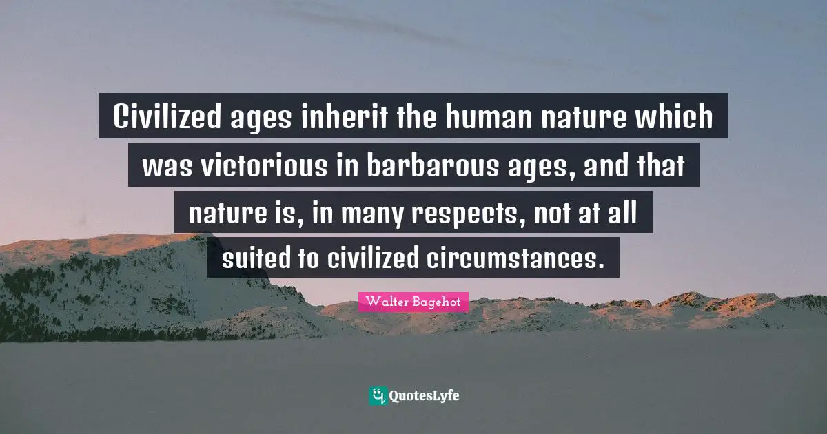 Walter Bagehot Quotes: "Civilized ages inherit the human nature which was victorious in barbarous ages, and that nature is, in many respects, not at all suited to civilized circumstances."
