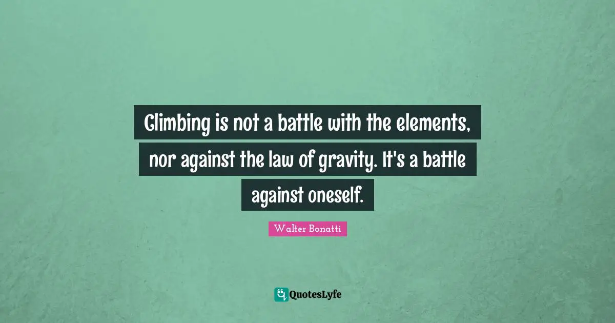 Elements Quotes: "Climbing is not a battle with the elements, nor against the law of gravity. It's a battle against oneself."