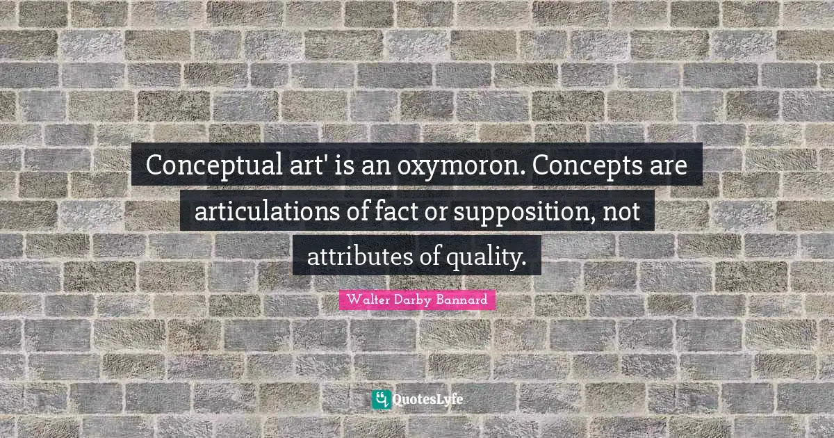 Conceptual art' is an oxymoron. Concepts are articulations of fact or supposition, not attributes of quality.