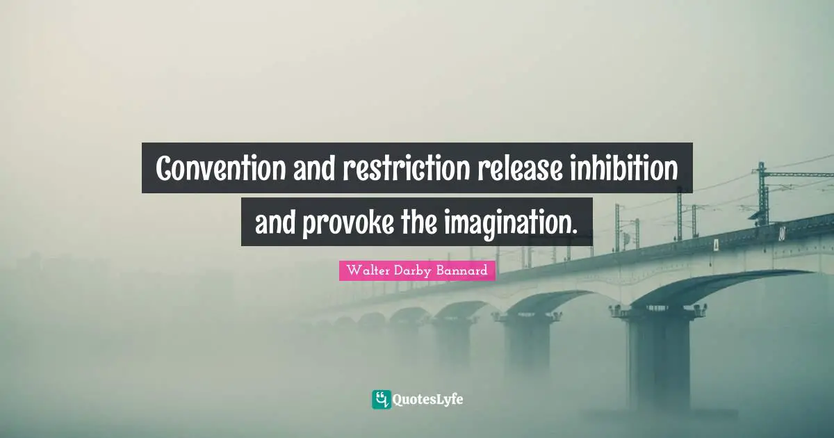 Walter Darby Bannard Quotes: "Convention and restriction release inhibition and provoke the imagination."