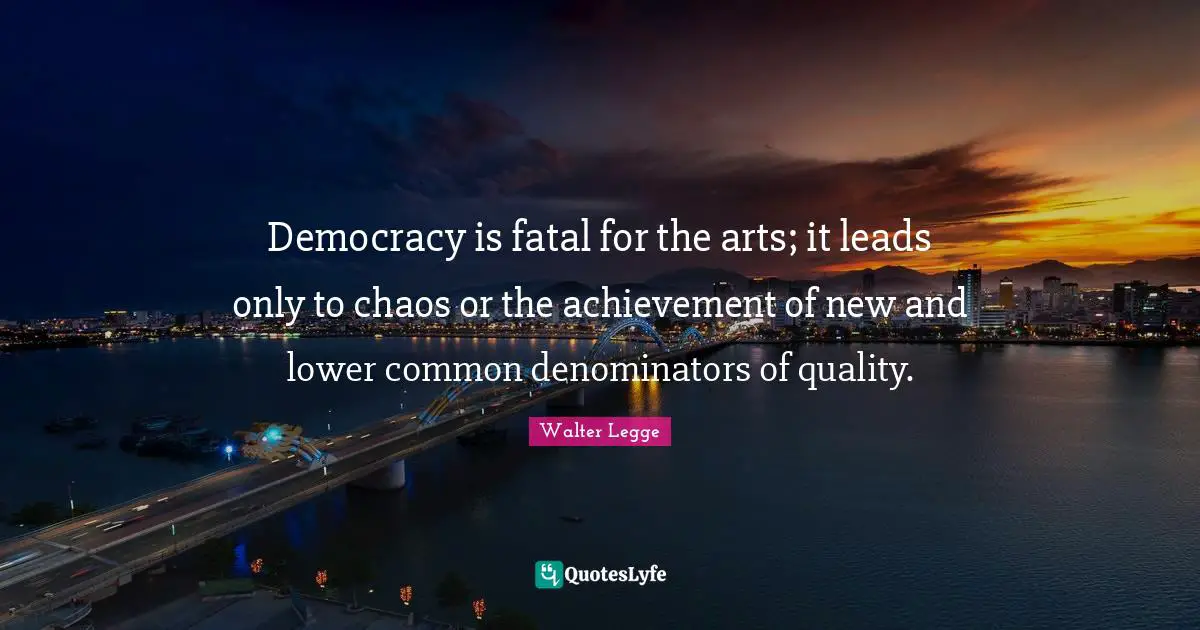 Democracy is fatal for the arts; it leads only to chaos or the achievement of new and lower common denominators of quality.