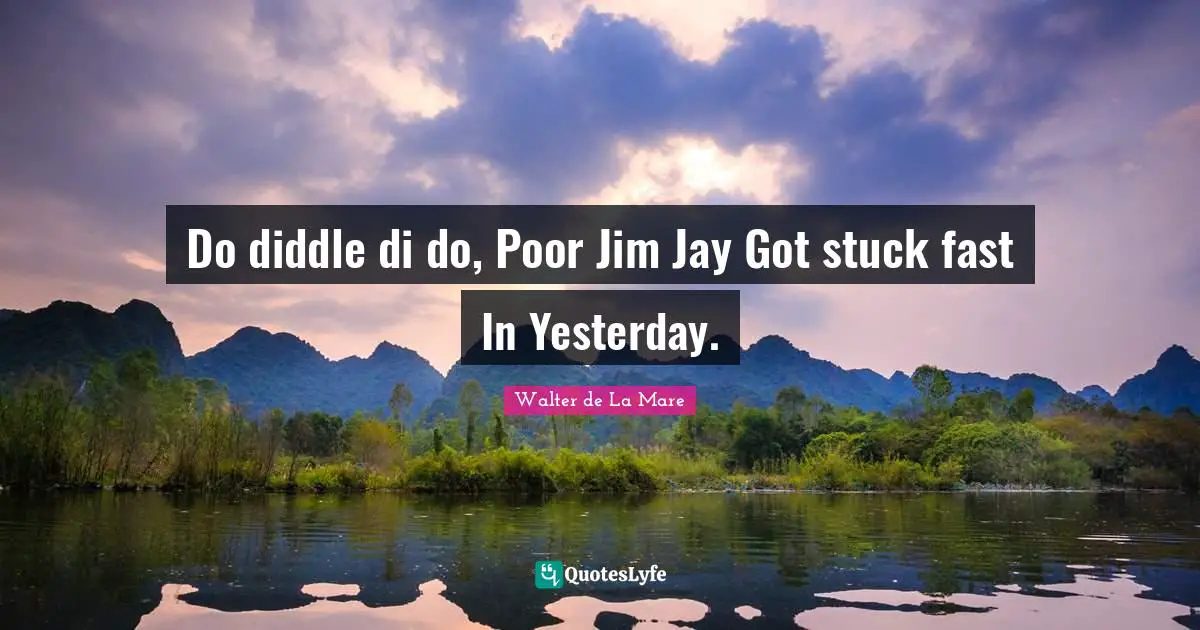 Do diddle di do, Poor Jim Jay Got stuck fast In Yesterday.
