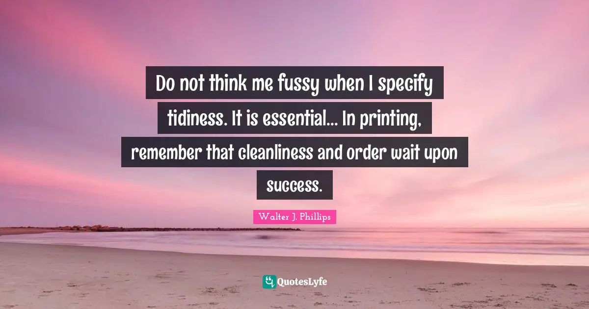 Do not think me fussy when I specify tidiness. It is essential... In printing, remember that cleanliness and order wait upon success.