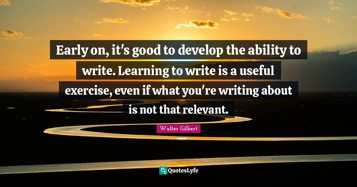Early on, it's good to develop the ability to write. Learning to write is a useful exercise, even if what you're writing about is not that relevant.