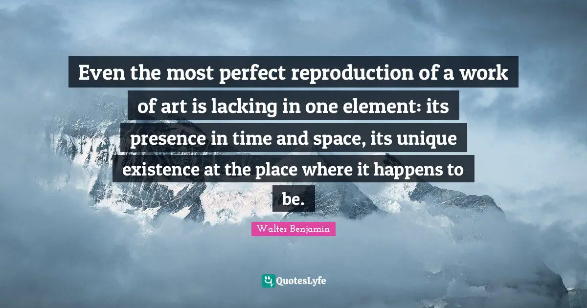 Even the most perfect reproduction of a work of art is lacking in one element: its presence in time and space, its unique existence at the place where it happens to be.