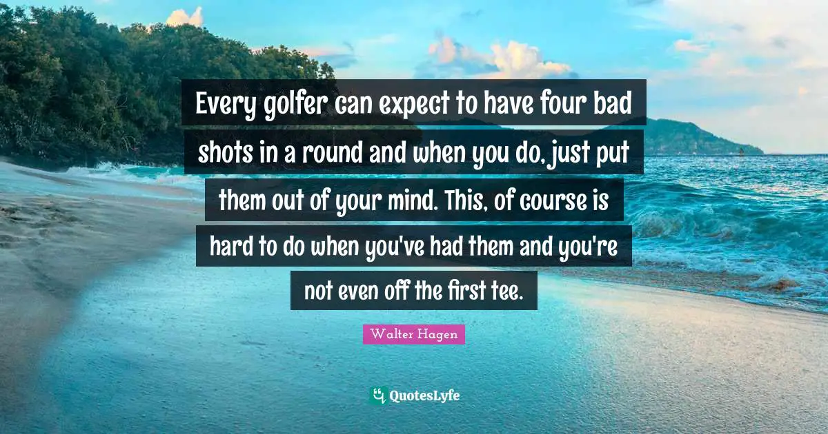Shots Quotes: "Every golfer can expect to have four bad shots in a round and when you do, just put them out of your mind. This, of course is hard to do when you've had them and you're not even off the first tee."