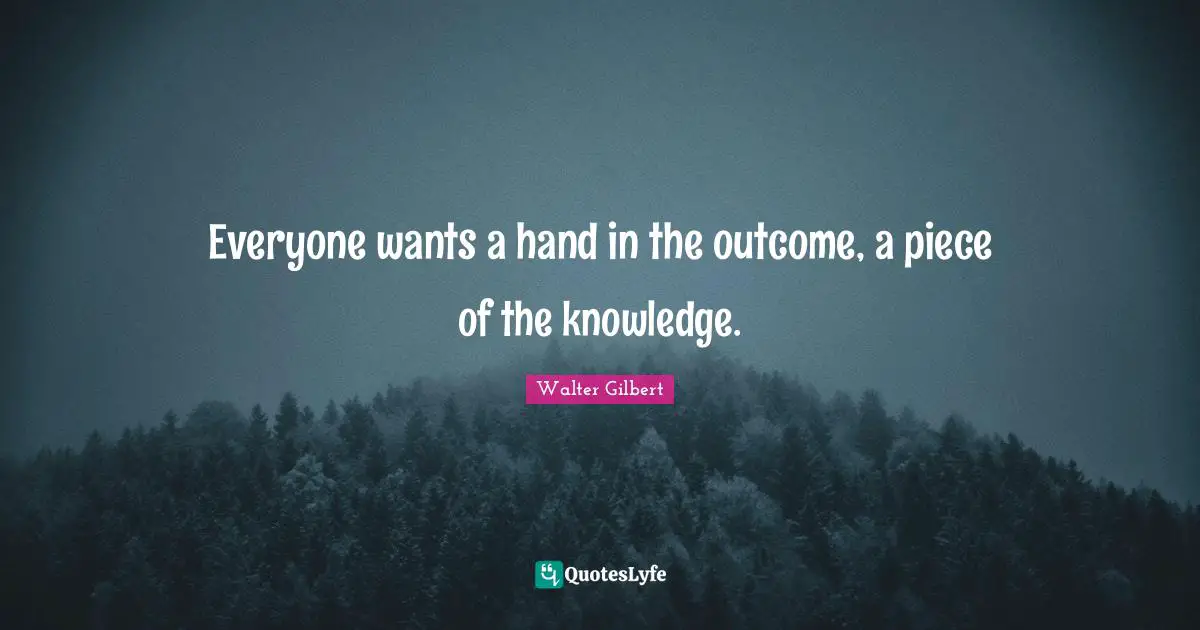 Everyone wants a hand in the outcome, a piece of the knowledge.
