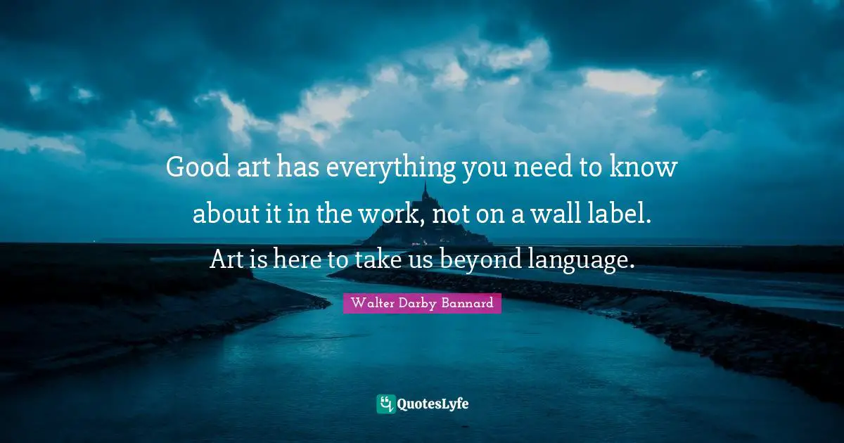 Good art has everything you need to know about it in the work, not on a wall label. Art is here to take us beyond language.
