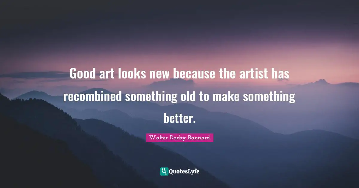 Walter Darby Bannard Quotes: "Good art looks new because the artist has recombined something old to make something better."