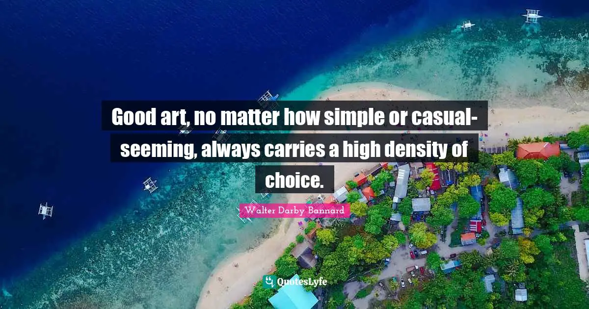 Good art, no matter how simple or casual-seeming, always carries a high density of choice.