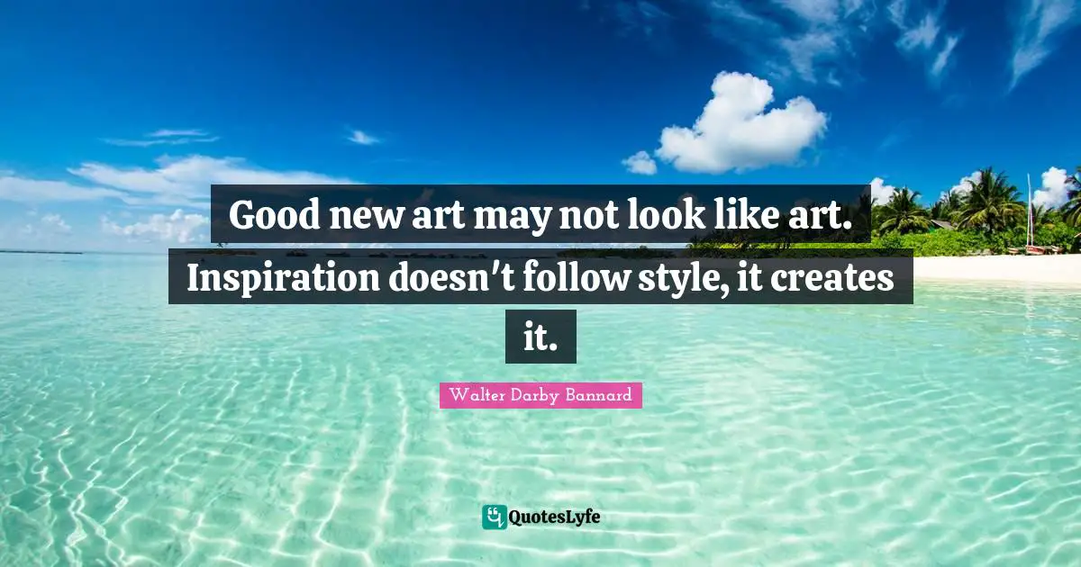 Good new art may not look like art. Inspiration doesn't follow style, it creates it.