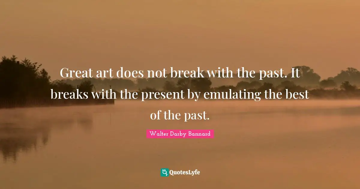 Great art does not break with the past. It breaks with the present by emulating the best of the past.