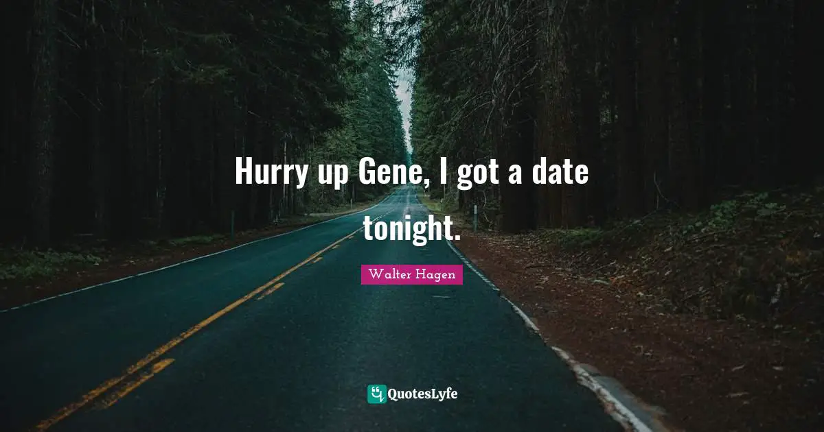 Hurry up Gene, I got a date tonight.