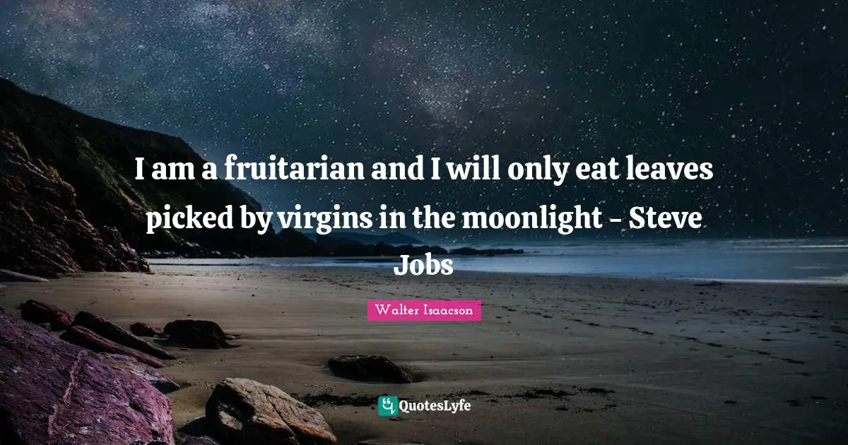 I am a fruitarian and I will only eat leaves picked by virgins in the moonlight - Steve Jobs