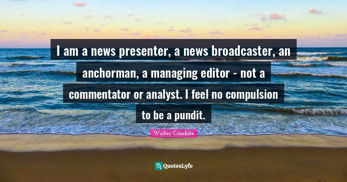 Compulsion Quotes: "I am a news presenter, a news broadcaster, an anchorman, a managing editor - not a commentator or analyst. I feel no compulsion to be a pundit."