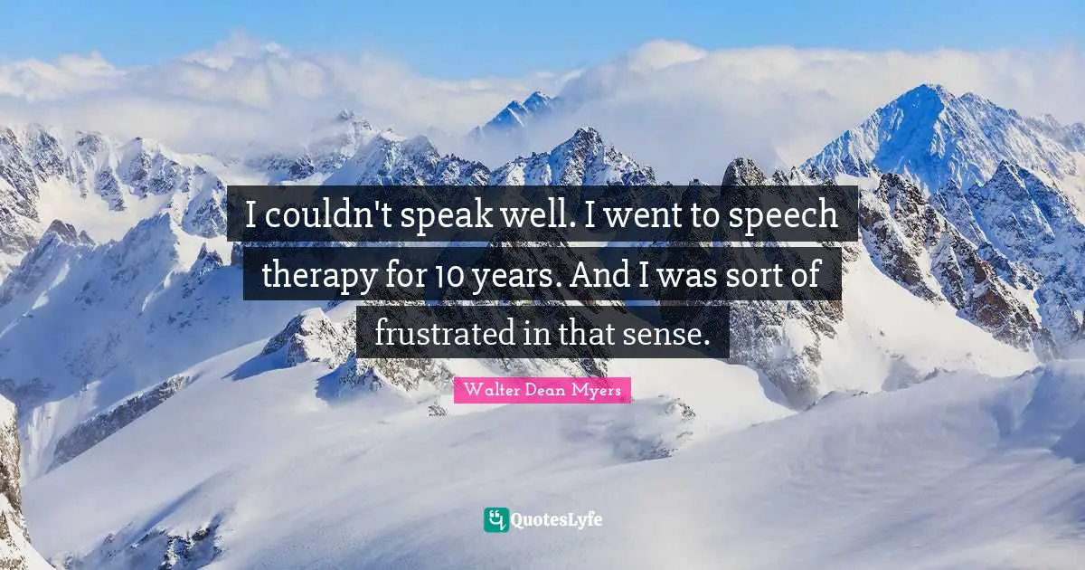 I couldn't speak well. I went to speech therapy for 10 years. And I was sort of frustrated in that sense.