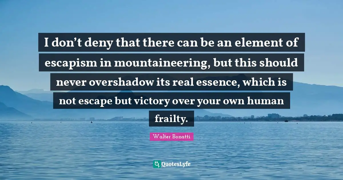 Escapism Quotes: "I don’t deny that there can be an element of escapism in mountaineering, but this should never overshadow its real essence, which is not escape but victory over your own human frailty."