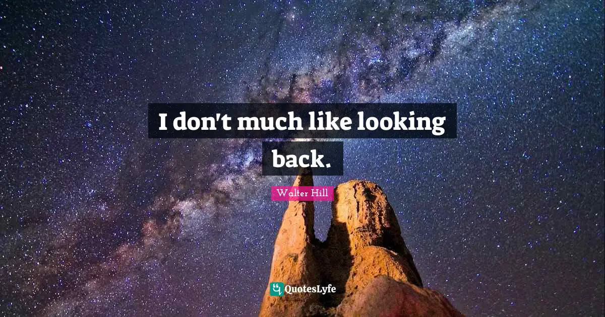 I don't much like looking back.